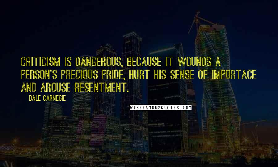 Dale Carnegie Quotes: Criticism is dangerous, because it wounds a person's precious pride, hurt his sense of importace and arouse resentment.