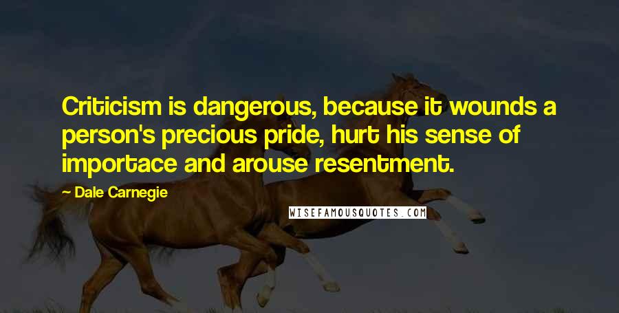 Dale Carnegie Quotes: Criticism is dangerous, because it wounds a person's precious pride, hurt his sense of importace and arouse resentment.