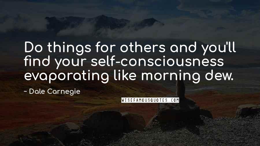 Dale Carnegie Quotes: Do things for others and you'll find your self-consciousness evaporating like morning dew.