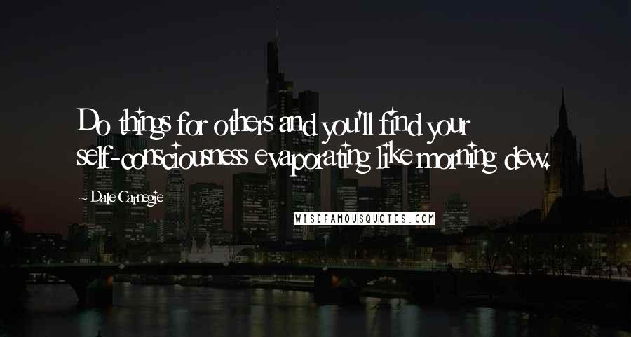 Dale Carnegie Quotes: Do things for others and you'll find your self-consciousness evaporating like morning dew.