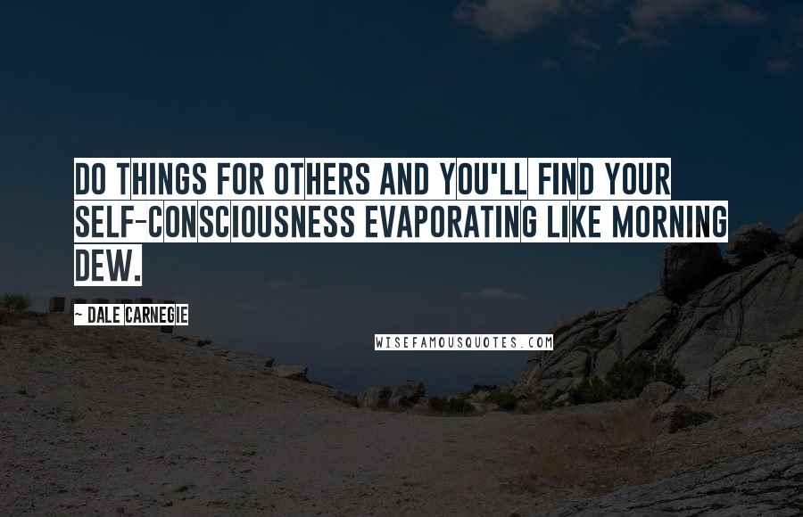 Dale Carnegie Quotes: Do things for others and you'll find your self-consciousness evaporating like morning dew.