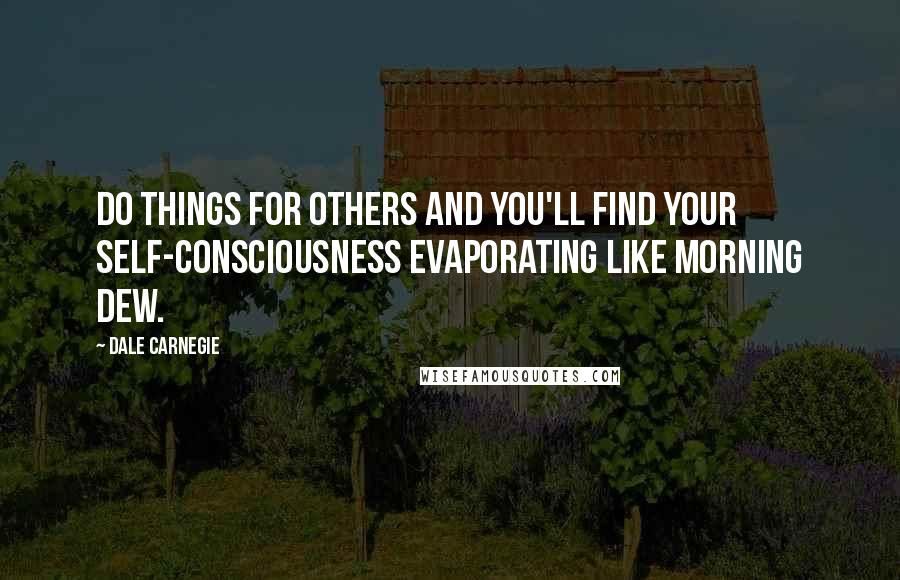 Dale Carnegie Quotes: Do things for others and you'll find your self-consciousness evaporating like morning dew.