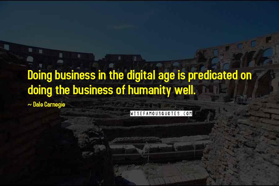 Dale Carnegie Quotes: Doing business in the digital age is predicated on doing the business of humanity well.