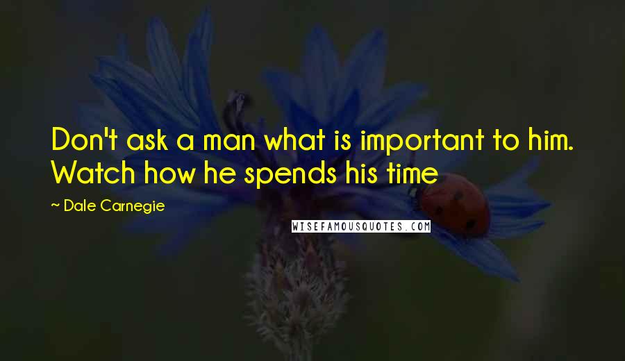 Dale Carnegie Quotes: Don't ask a man what is important to him. Watch how he spends his time