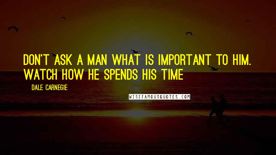 Dale Carnegie Quotes: Don't ask a man what is important to him. Watch how he spends his time