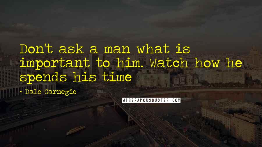 Dale Carnegie Quotes: Don't ask a man what is important to him. Watch how he spends his time