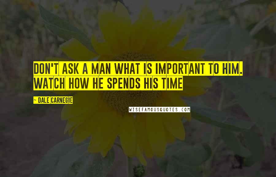 Dale Carnegie Quotes: Don't ask a man what is important to him. Watch how he spends his time