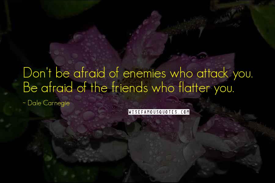 Dale Carnegie Quotes: Don't be afraid of enemies who attack you. Be afraid of the friends who flatter you.