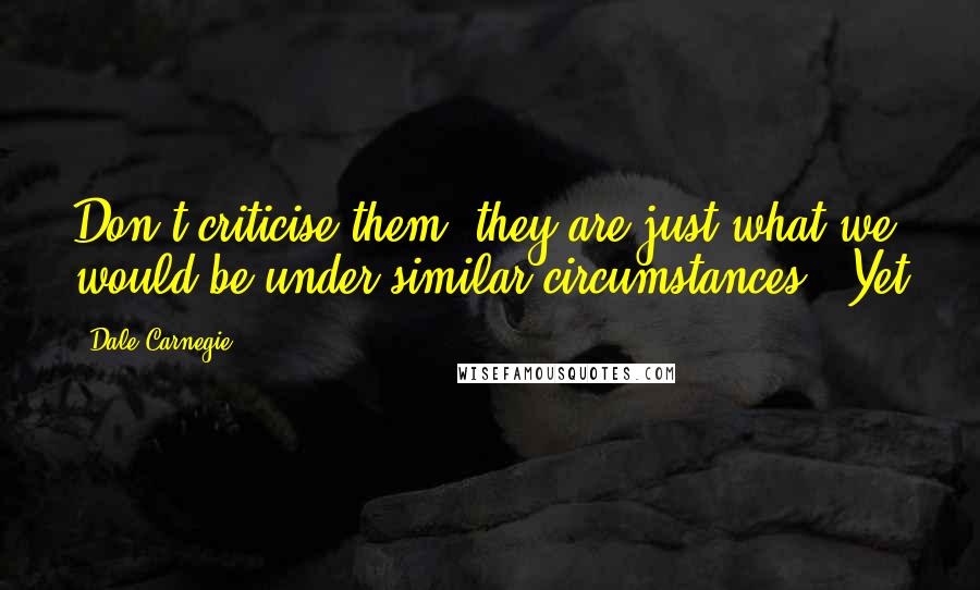 Dale Carnegie Quotes: Don't criticise them; they are just what we would be under similar circumstances." Yet