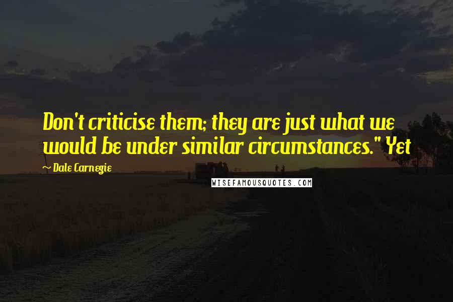 Dale Carnegie Quotes: Don't criticise them; they are just what we would be under similar circumstances." Yet