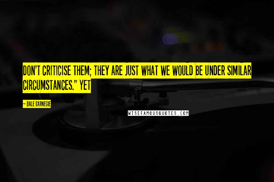 Dale Carnegie Quotes: Don't criticise them; they are just what we would be under similar circumstances." Yet