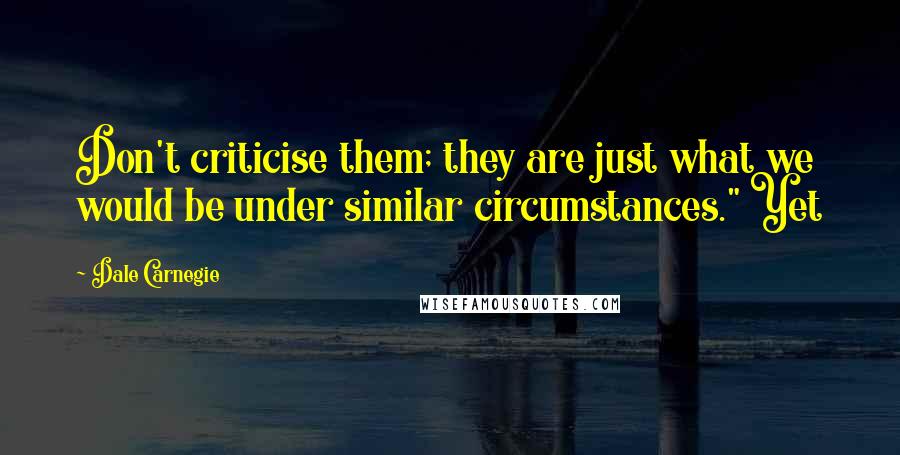 Dale Carnegie Quotes: Don't criticise them; they are just what we would be under similar circumstances." Yet