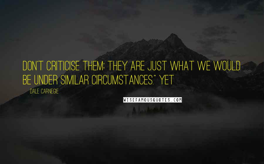 Dale Carnegie Quotes: Don't criticise them; they are just what we would be under similar circumstances." Yet