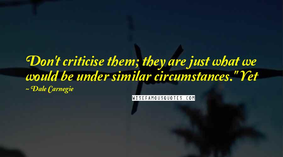 Dale Carnegie Quotes: Don't criticise them; they are just what we would be under similar circumstances." Yet