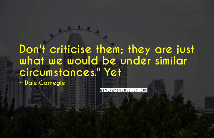 Dale Carnegie Quotes: Don't criticise them; they are just what we would be under similar circumstances." Yet