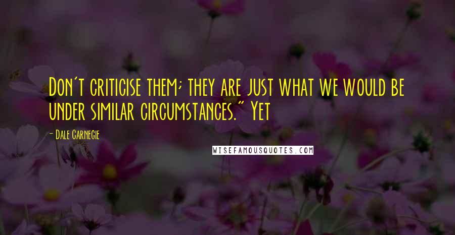 Dale Carnegie Quotes: Don't criticise them; they are just what we would be under similar circumstances." Yet