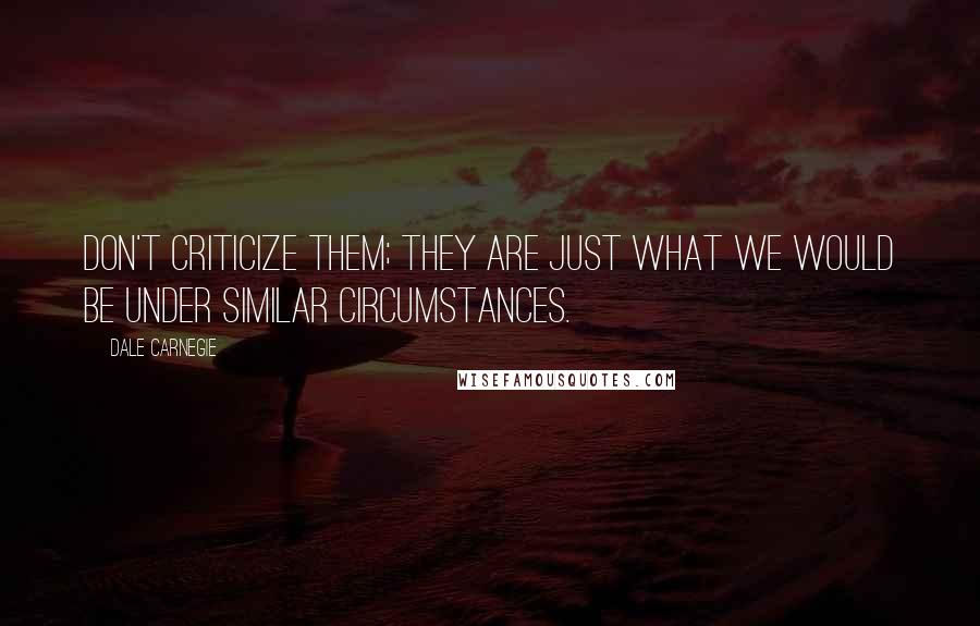 Dale Carnegie Quotes: Don't criticize them; they are just what we would be under similar circumstances.