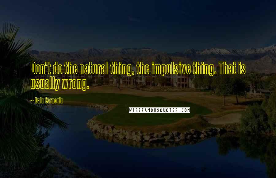 Dale Carnegie Quotes: Don't do the natural thing, the impulsive thing. That is usually wrong.
