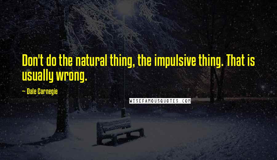 Dale Carnegie Quotes: Don't do the natural thing, the impulsive thing. That is usually wrong.