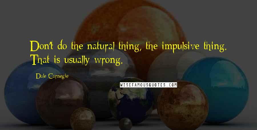 Dale Carnegie Quotes: Don't do the natural thing, the impulsive thing. That is usually wrong.