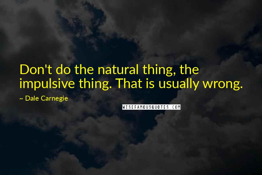 Dale Carnegie Quotes: Don't do the natural thing, the impulsive thing. That is usually wrong.