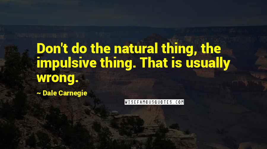 Dale Carnegie Quotes: Don't do the natural thing, the impulsive thing. That is usually wrong.