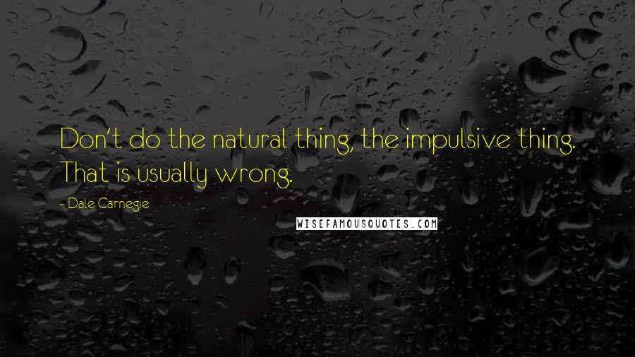 Dale Carnegie Quotes: Don't do the natural thing, the impulsive thing. That is usually wrong.