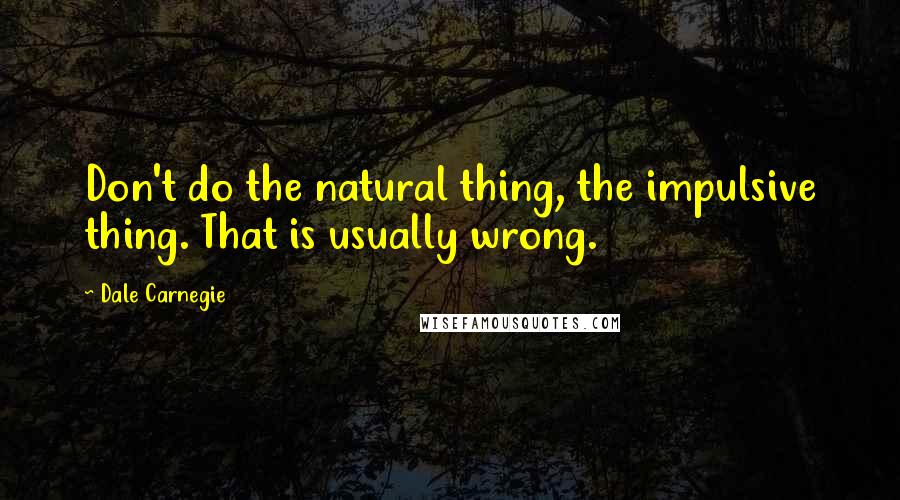 Dale Carnegie Quotes: Don't do the natural thing, the impulsive thing. That is usually wrong.