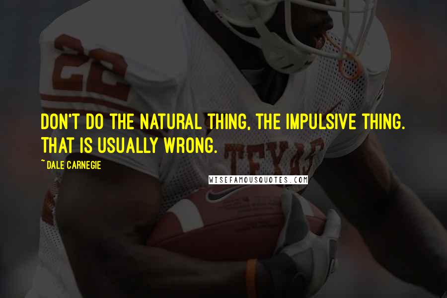 Dale Carnegie Quotes: Don't do the natural thing, the impulsive thing. That is usually wrong.