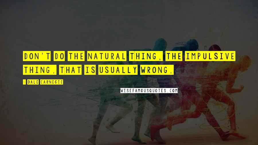 Dale Carnegie Quotes: Don't do the natural thing, the impulsive thing. That is usually wrong.