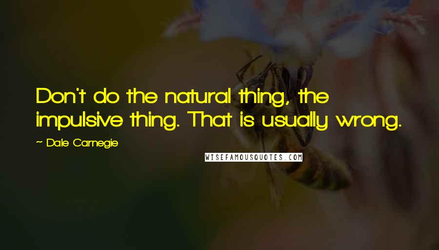 Dale Carnegie Quotes: Don't do the natural thing, the impulsive thing. That is usually wrong.