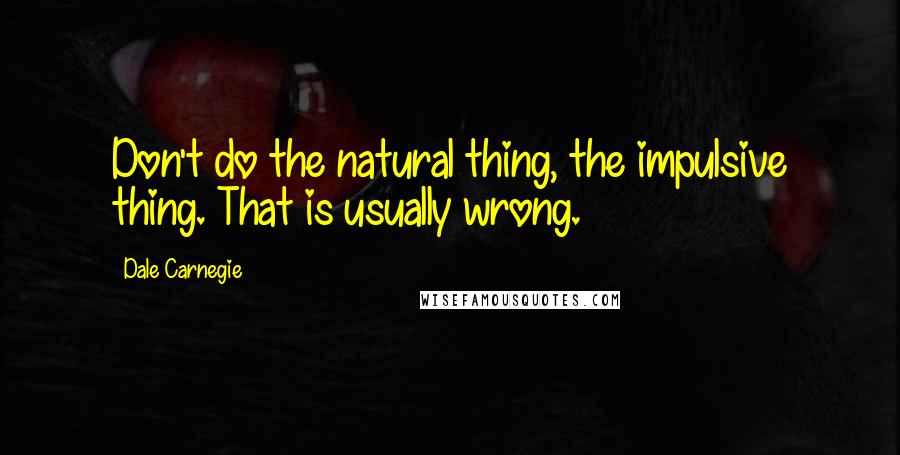 Dale Carnegie Quotes: Don't do the natural thing, the impulsive thing. That is usually wrong.
