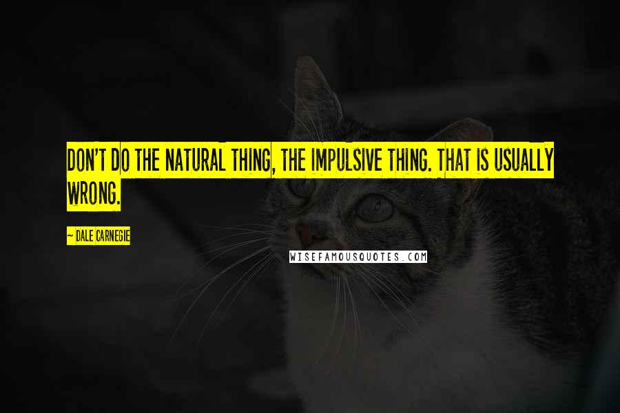 Dale Carnegie Quotes: Don't do the natural thing, the impulsive thing. That is usually wrong.