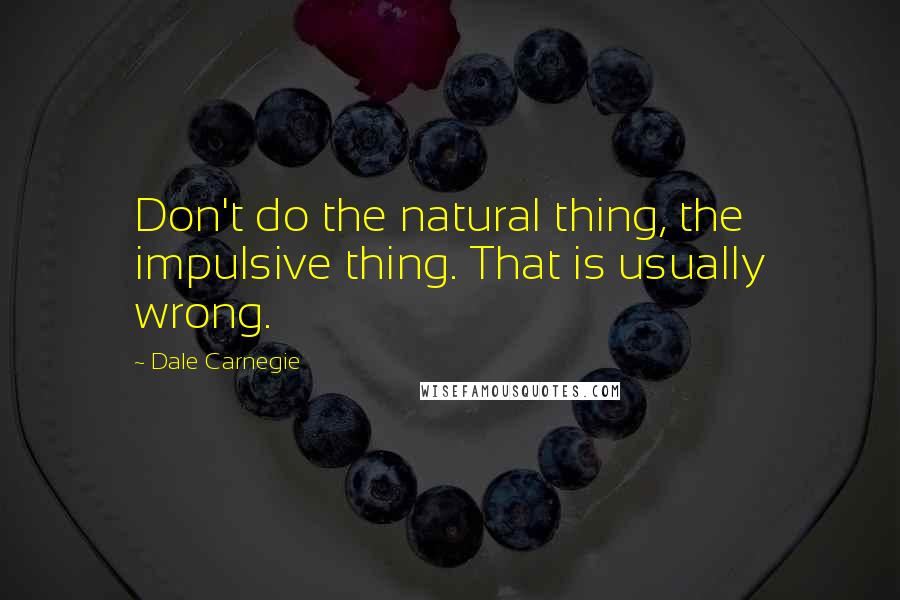 Dale Carnegie Quotes: Don't do the natural thing, the impulsive thing. That is usually wrong.