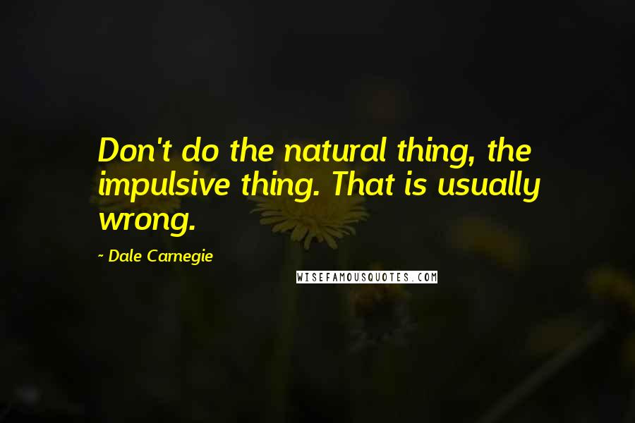 Dale Carnegie Quotes: Don't do the natural thing, the impulsive thing. That is usually wrong.
