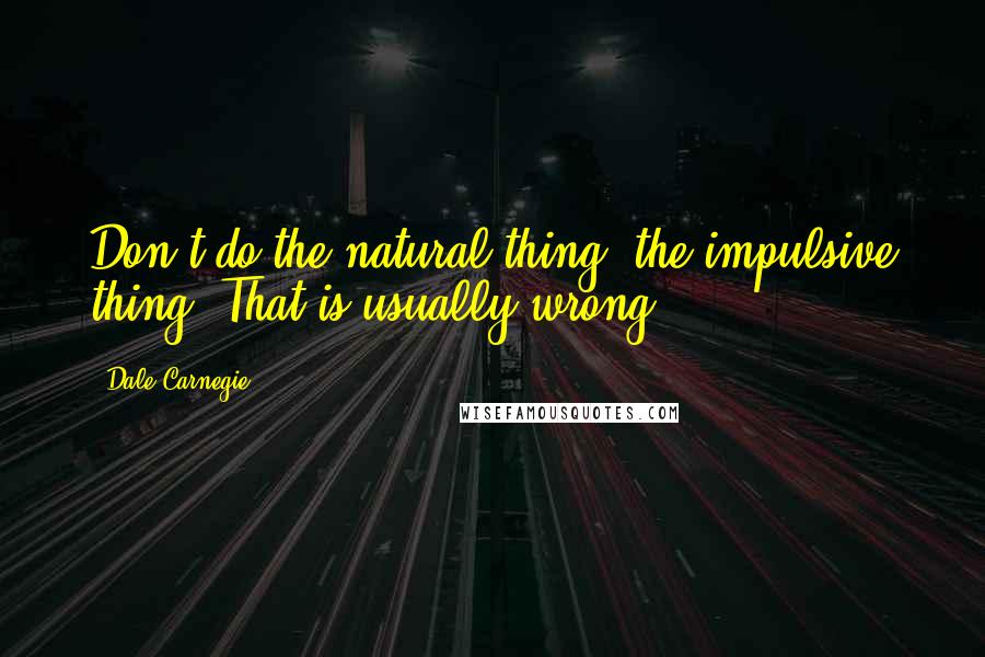 Dale Carnegie Quotes: Don't do the natural thing, the impulsive thing. That is usually wrong.