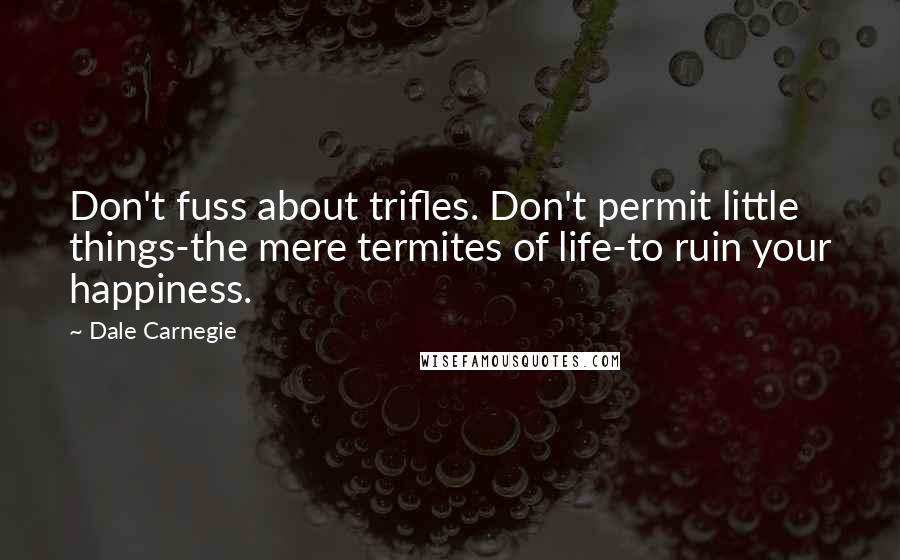 Dale Carnegie Quotes: Don't fuss about trifles. Don't permit little things-the mere termites of life-to ruin your happiness.