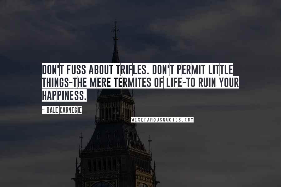 Dale Carnegie Quotes: Don't fuss about trifles. Don't permit little things-the mere termites of life-to ruin your happiness.