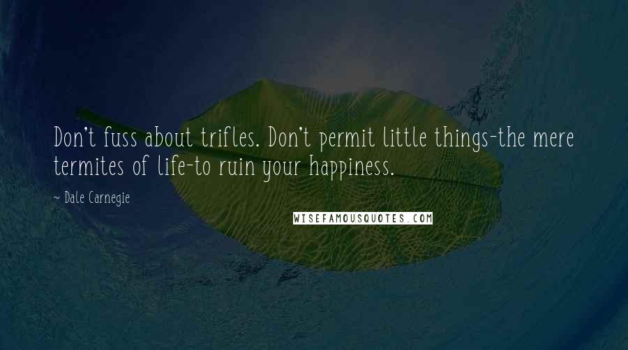 Dale Carnegie Quotes: Don't fuss about trifles. Don't permit little things-the mere termites of life-to ruin your happiness.