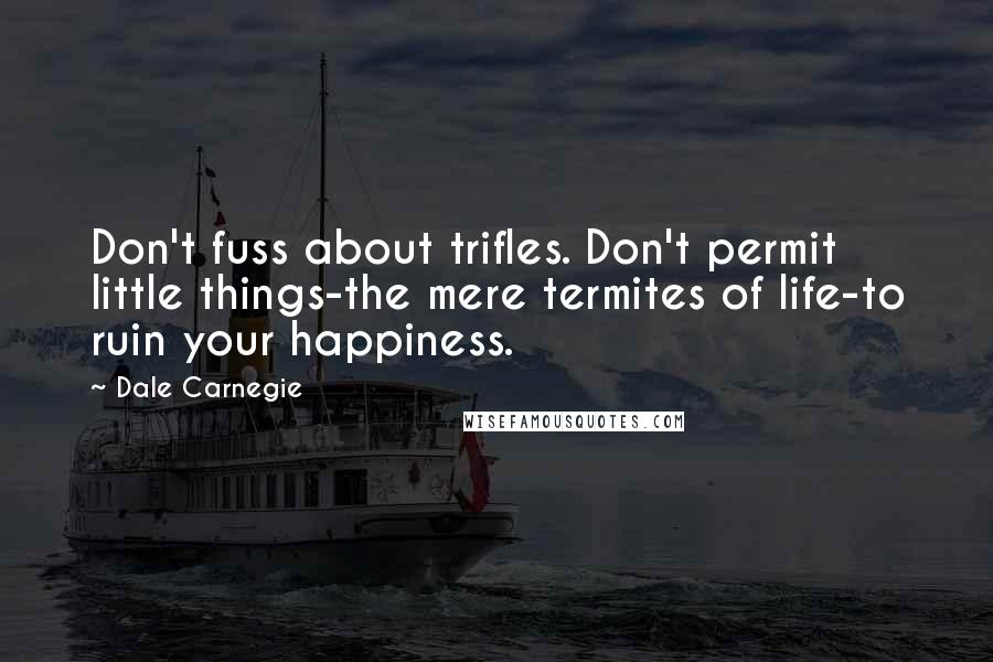 Dale Carnegie Quotes: Don't fuss about trifles. Don't permit little things-the mere termites of life-to ruin your happiness.