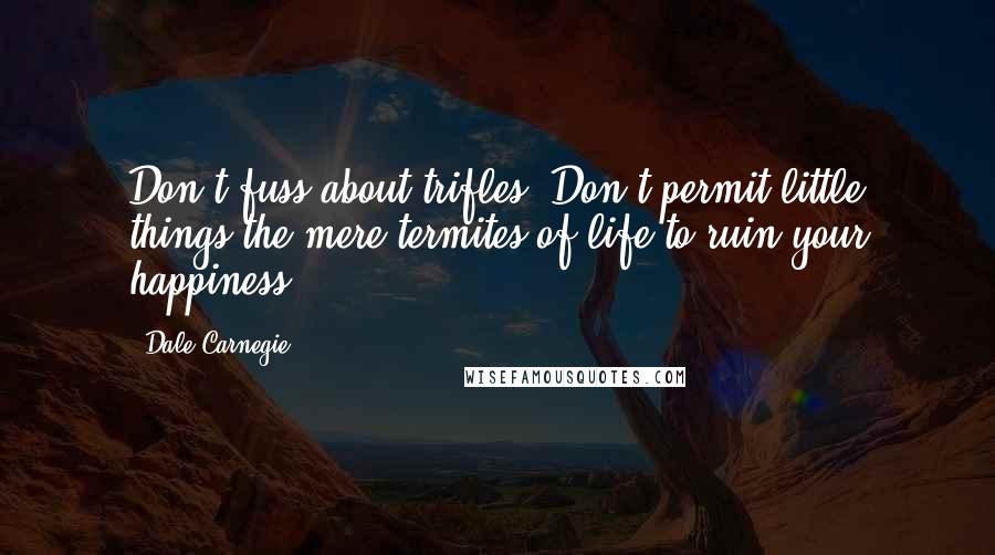 Dale Carnegie Quotes: Don't fuss about trifles. Don't permit little things-the mere termites of life-to ruin your happiness.