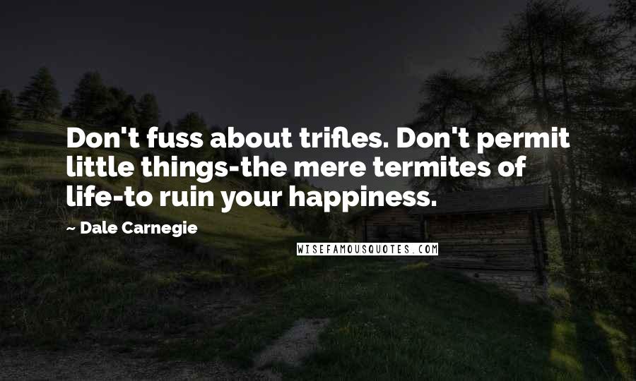 Dale Carnegie Quotes: Don't fuss about trifles. Don't permit little things-the mere termites of life-to ruin your happiness.