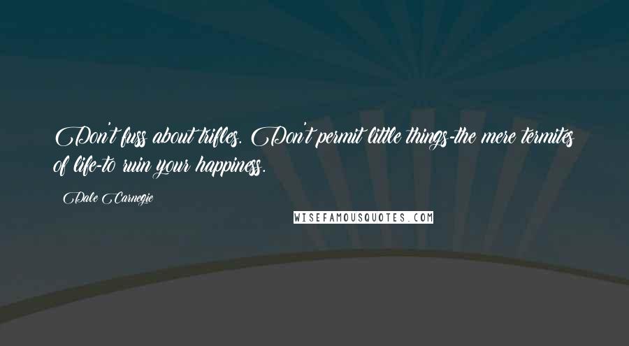 Dale Carnegie Quotes: Don't fuss about trifles. Don't permit little things-the mere termites of life-to ruin your happiness.