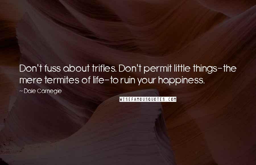Dale Carnegie Quotes: Don't fuss about trifles. Don't permit little things-the mere termites of life-to ruin your happiness.