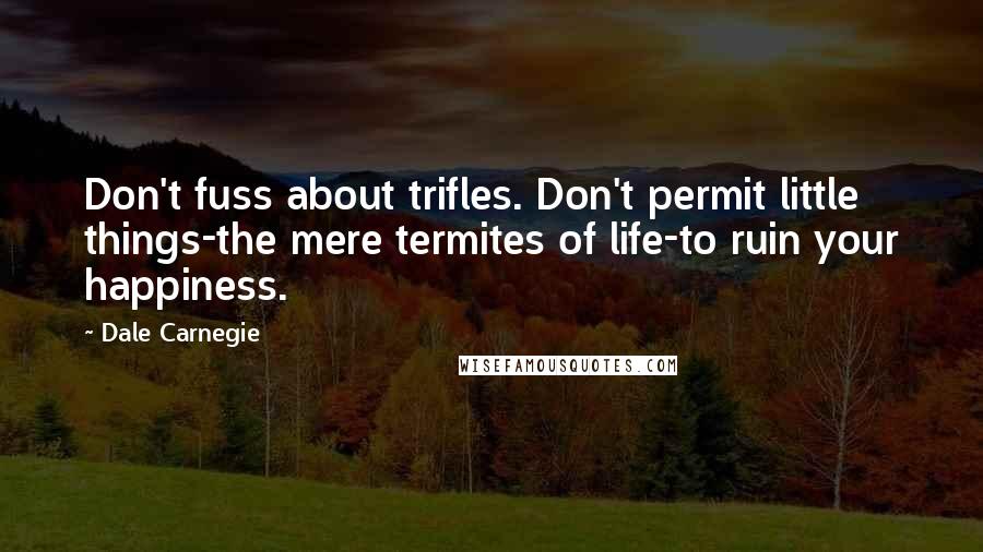 Dale Carnegie Quotes: Don't fuss about trifles. Don't permit little things-the mere termites of life-to ruin your happiness.