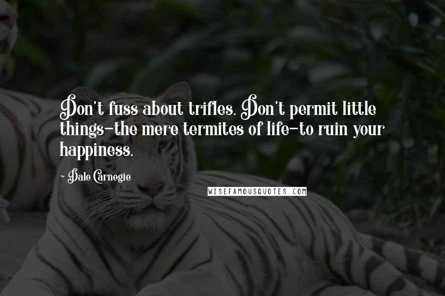 Dale Carnegie Quotes: Don't fuss about trifles. Don't permit little things-the mere termites of life-to ruin your happiness.