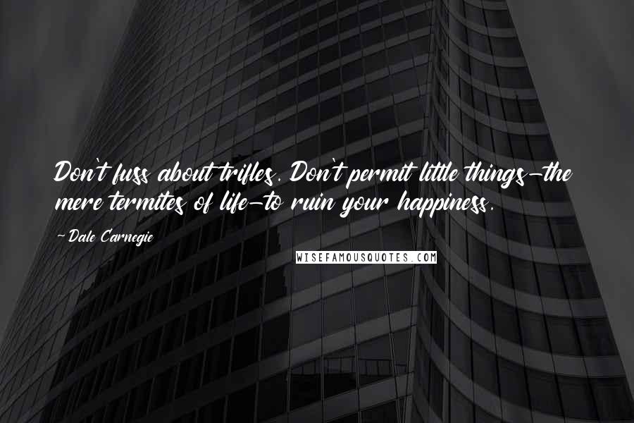 Dale Carnegie Quotes: Don't fuss about trifles. Don't permit little things-the mere termites of life-to ruin your happiness.