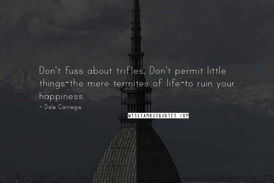Dale Carnegie Quotes: Don't fuss about trifles. Don't permit little things-the mere termites of life-to ruin your happiness.
