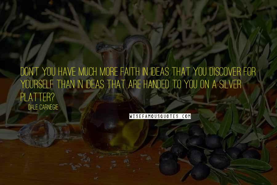 Dale Carnegie Quotes: Don't you have much more faith in ideas that you discover for yourself than in ideas that are handed to you on a silver platter?