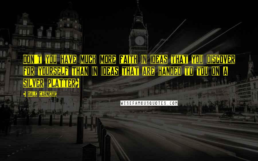 Dale Carnegie Quotes: Don't you have much more faith in ideas that you discover for yourself than in ideas that are handed to you on a silver platter?